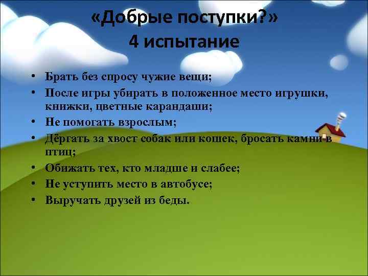  «Добрые поступки? » 4 испытание • Брать без спросу чужие вещи; • После