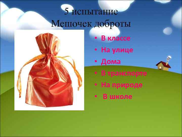 5 испытание Мешочек доброты • • • В классе На улице Дома В транспорте