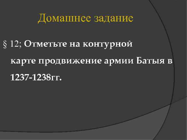 Домашнее задание § 12; Отметьте на контурной карте продвижение армии Батыя в 1237 -1238