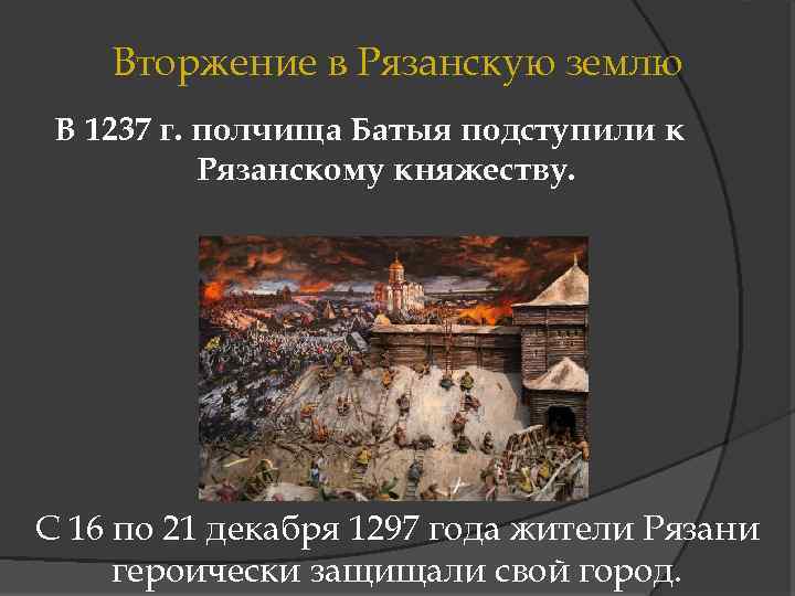 Вторжение в Рязанскую землю В 1237 г. полчища Батыя подступили к Рязанскому княжеству. С