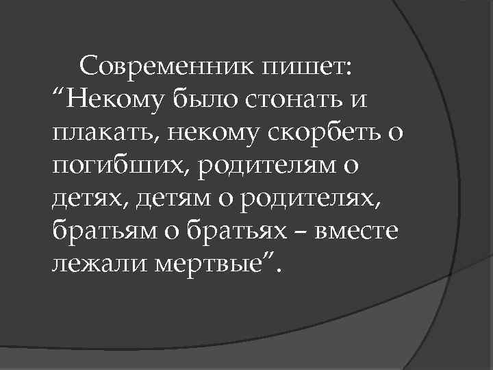 Современник пишет: “Некому было стонать и плакать, некому скорбеть о погибших, родителям о детях,