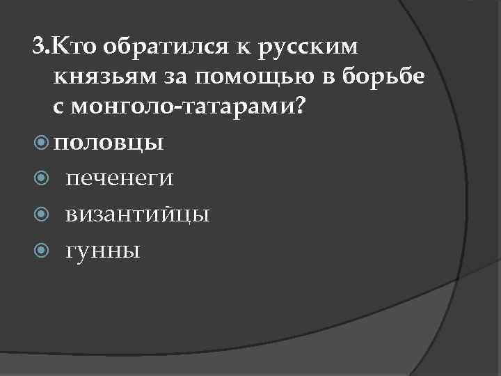 3. Кто обратился к русским князьям за помощью в борьбе с монголо-татарами? половцы печенеги