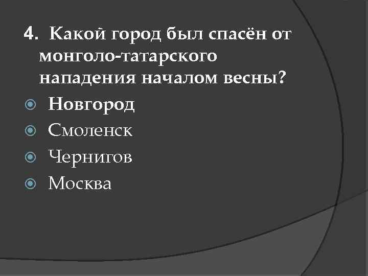 4. Какой город был спасён от монголо-татарского нападения началом весны? Новгород Смоленск Чернигов Москва