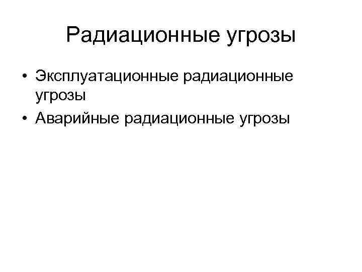 Радиационные угрозы • Эксплуатационные радиационные угрозы • Аварийные радиационные угрозы 