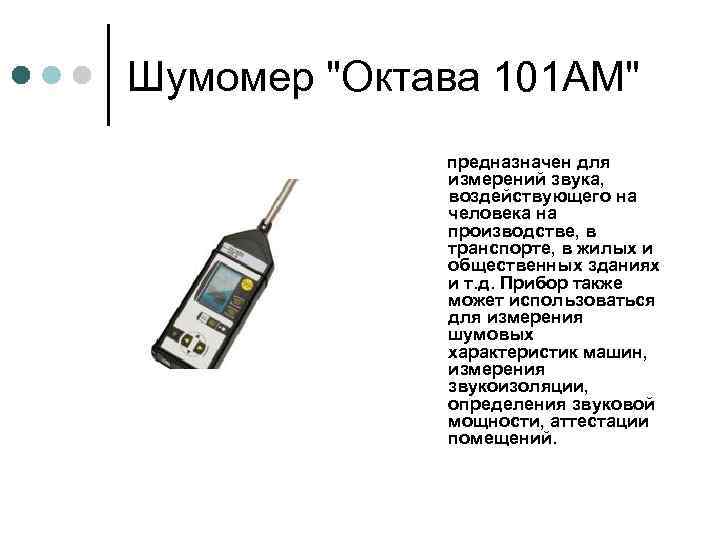 Шумомер "Октава 101 АМ" предназначен для измерений звука, воздействующего на человека на производстве, в