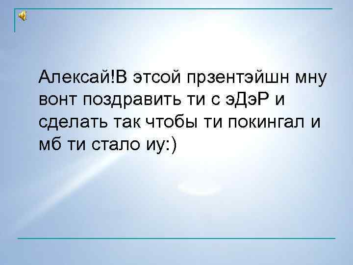 Алексай!В этсой прзентэйшн мну вонт поздравить ти с э. Дэ. Р и сделать так