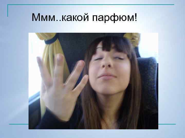 Ммм. . какой парфюм! 