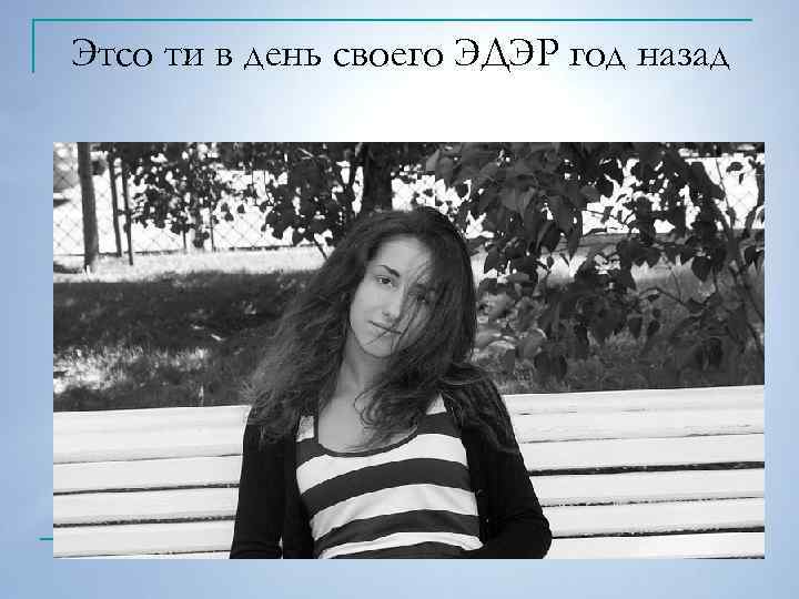 Этсо ти в день своего ЭДЭР год назад 