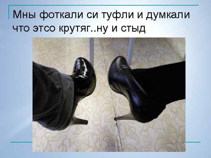 Мны фоткали си туфли и думкали что этсо крутяг. . ну и стыд 