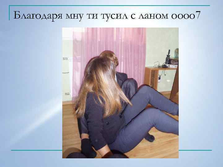 Благодаря мну ти тусил с ланом оооо 7 