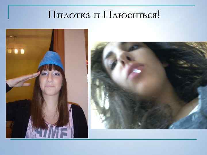 Пилотка и Плюешься! 