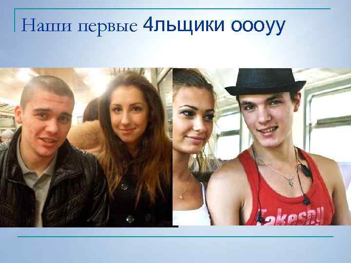 Наши первые 4 льщики оооуу 