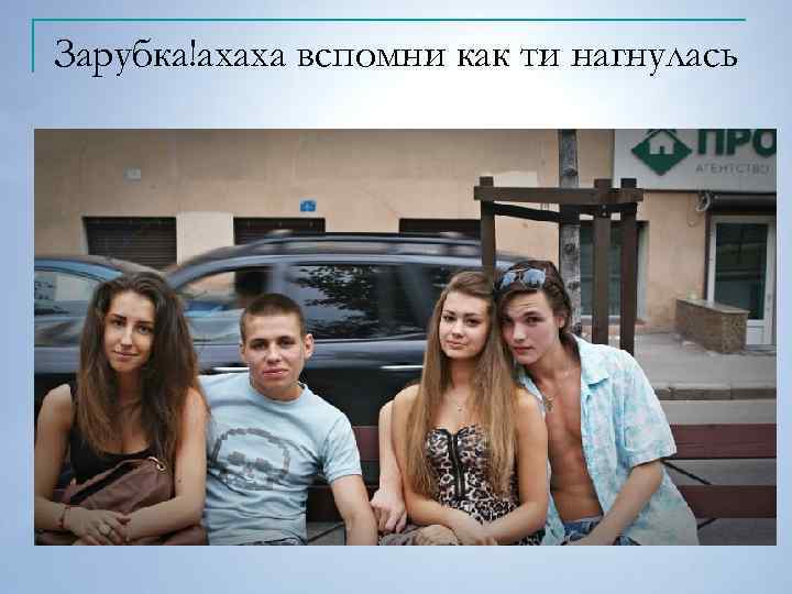 Зарубка!ахаха вспомни как ти нагнулась 