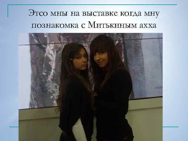 Этсо мны на выставке когда мну познакомка с Митькиным ахха 