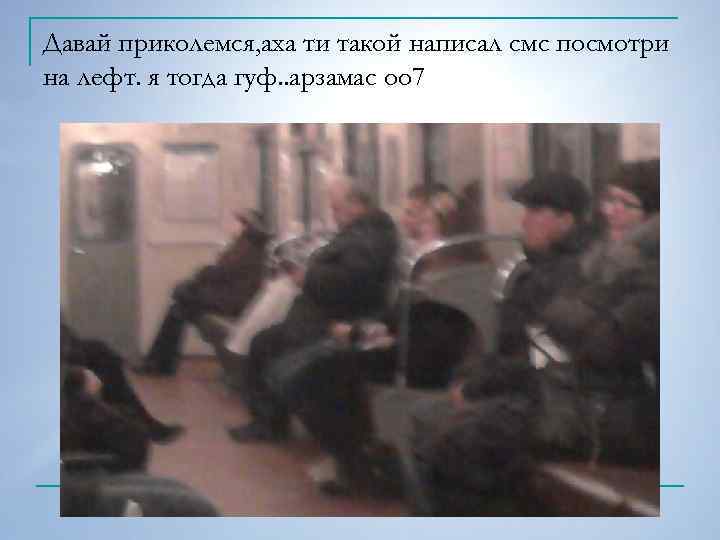 Давай приколемся, аха ти такой написал смс посмотри на лефт. я тогда гуф. .