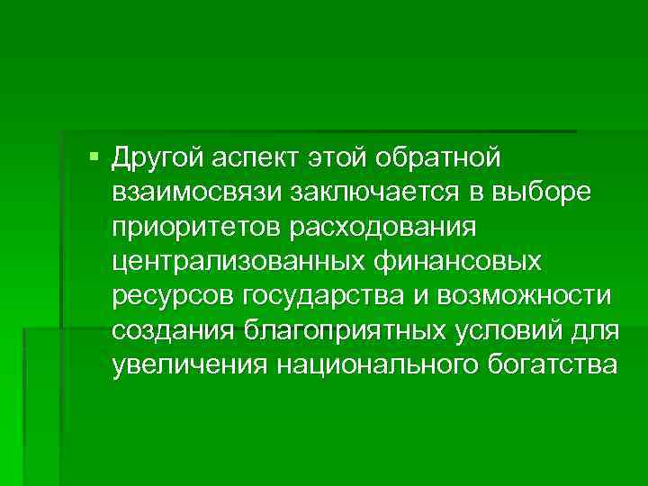 § Другой аспект этой обратной взаимосвязи заключается в выборе приоритетов расходования централизованных финансовых ресурсов