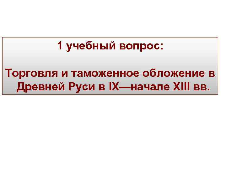 1 учебный вопрос: Торговля и таможенное обложение в Древней Руси в IX—начале XIII вв.