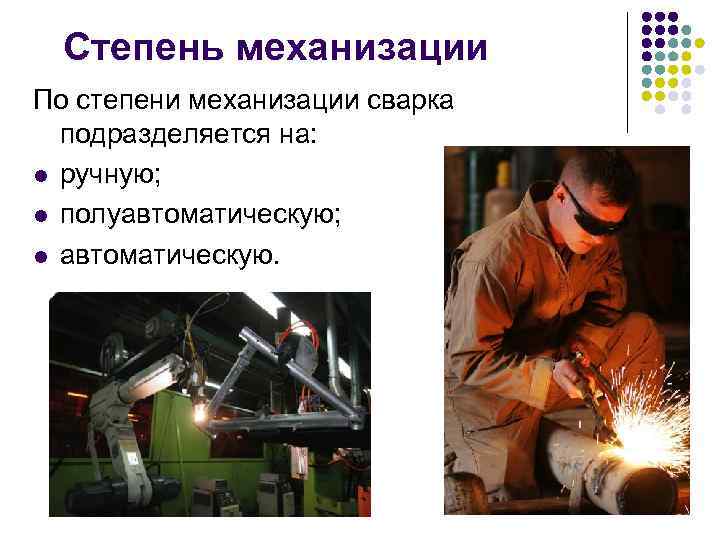 Степень механизации По степени механизации сварка подразделяется на: l ручную; l полуавтоматическую; l автоматическую.