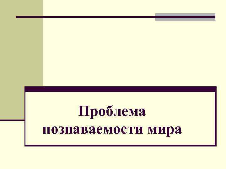 Проблема познаваемости мира план по обществознанию егэ