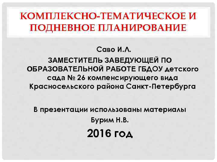 КОМПЛЕКСНО-ТЕМАТИЧЕСКОЕ И ПОДНЕВНОЕ ПЛАНИРОВАНИЕ Саво И. Л. ЗАМЕСТИТЕЛЬ ЗАВЕДУЮЩЕЙ ПО ОБРАЗОВАТЕЛЬНОЙ РАБОТЕ ГБДОУ детского