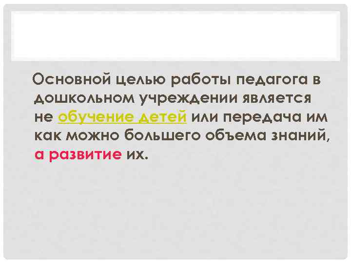 Основной целью работы педагога в дошкольном учреждении является не обучение детей или передача им
