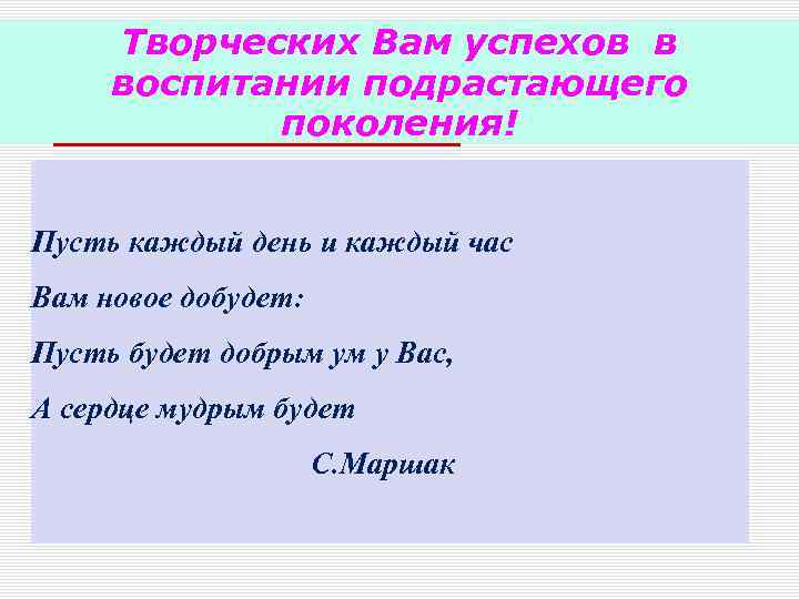 Творческих Вам успехов в воспитании подрастающего поколения! Пусть каждый день и каждый час Вам