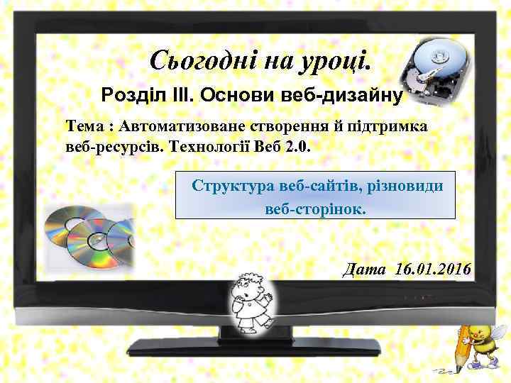 Сьогодні на уроці. Розділ ІІІ. Основи веб-дизайну Тема : Автоматизоване створення й підтримка веб-ресурсів.