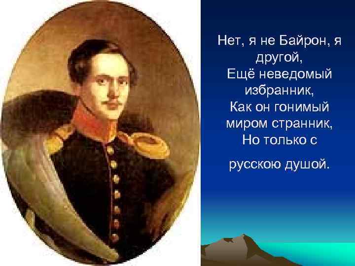 Нет, я не Байрон, я другой, Ещё неведомый избранник, Как он гонимый миром странник,