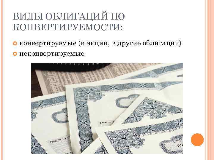 ВИДЫ ОБЛИГАЦИЙ ПО КОНВЕРТИРУЕМОСТИ: конвертируемые (в акции, в другие облигации) неконвертируемые 