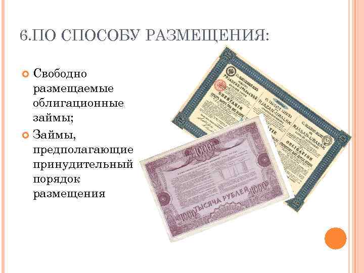 6. ПО СПОСОБУ РАЗМЕЩЕНИЯ: Свободно размещаемые облигационные займы; Займы, предполагающие принудительный порядок размещения 