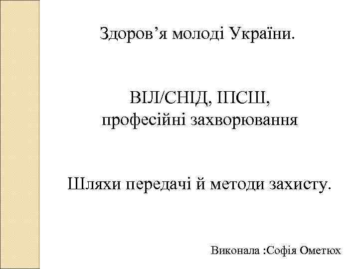  Здоров’я молоді України. ВІЛ/СНІД, ІПСШ, професійні захворювання Шляхи передачі й методи захисту. Виконала