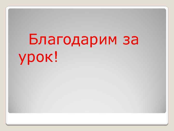  Благодарим за урок! 