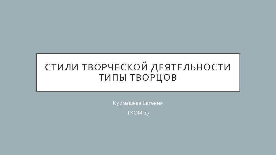 СТИЛИ ТВОРЧЕСКОЙ ДЕЯТЕЛЬНОСТИ ТИПЫ ТВОРЦОВ Курмашева Евгения ТХОМ-17 