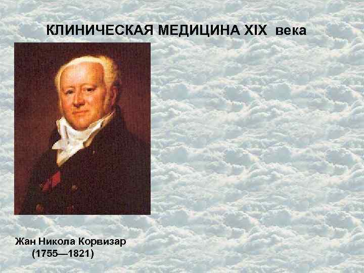 КЛИНИЧЕСКАЯ МЕДИЦИНА XIX века Жан Никола Корвизар (1755— 1821) 