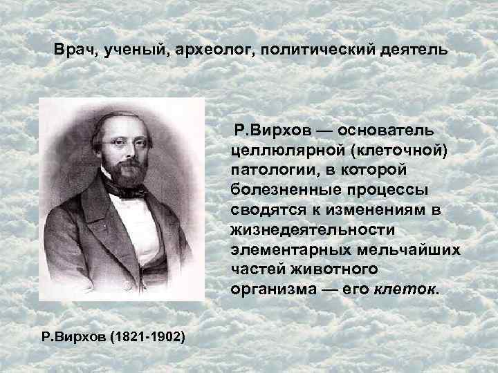 Врач, ученый, археолог, политический деятель Р. Вирхов — основатель целлюлярной (клеточной) патологии, в которой