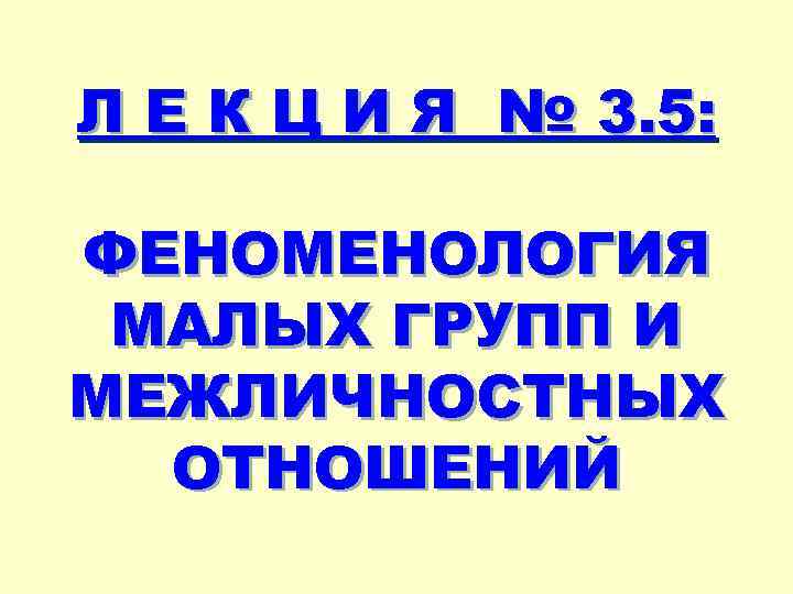 Л Е К Ц И Я № 3. 5: ФЕНОМЕНОЛОГИЯ МАЛЫХ ГРУПП И МЕЖЛИЧНОСТНЫХ