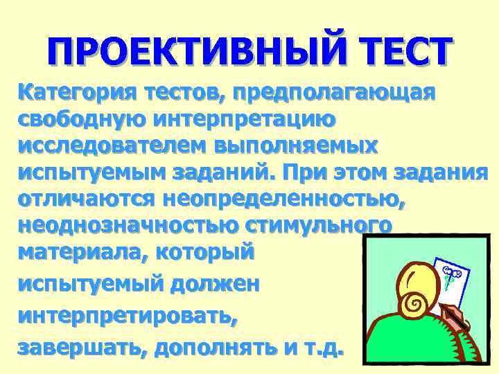 ПРОЕКТИВНЫЙ ТЕСТ Категория тестов, предполагающая свободную интерпретацию исследователем выполняемых испытуемым заданий. При этом задания