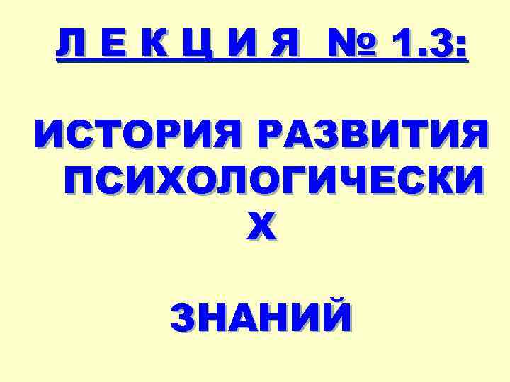 Л Е К Ц И Я № 1. 3: ИСТОРИЯ РАЗВИТИЯ ПСИХОЛОГИЧЕСКИ Х ЗНАНИЙ