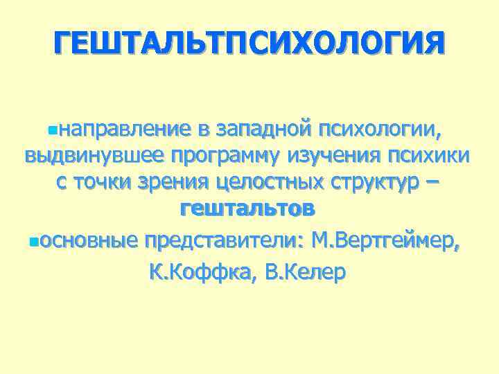 ГЕШТАЛЬТПСИХОЛОГИЯ nнаправление в западной психологии, выдвинувшее программу изучения психики с точки зрения целостных структур