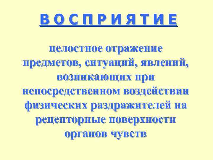 ВОСПРИЯТИЕ целостное отражение предметов, ситуаций, явлений, возникающих при непосредственном воздействии физических раздражителей на рецепторные