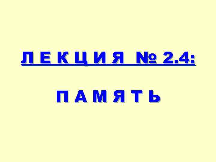 Л Е К Ц И Я № 2. 4: ПАМЯТЬ 