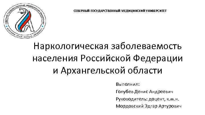 СЕВЕРНЫЙ ГОСУДАРСТВЕННЫЙ МЕДИЦИНСКИЙ УНИВЕРСИТЕТ Наркологическая заболеваемость населения Российской Федерации и Архангельской области Выполнил: Голубев