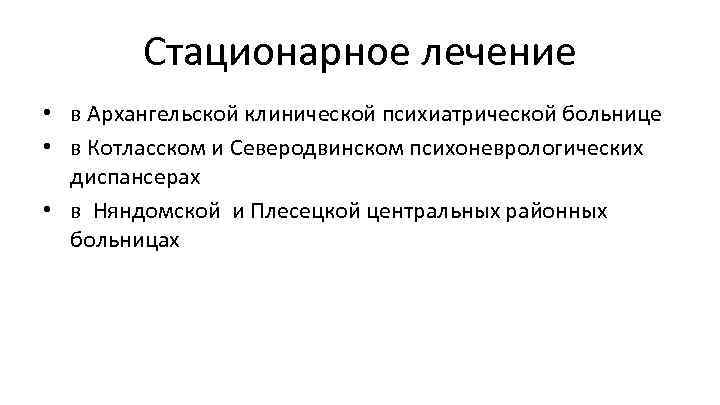 Стационарное лечение • в Архангельской клинической психиатрической больнице • в Котласском и Северодвинском психоневрологических