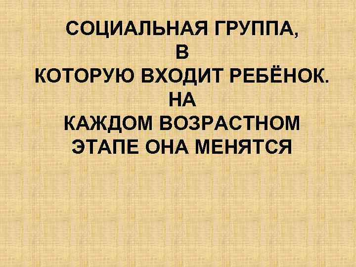 СОЦИАЛЬНАЯ ГРУППА, В КОТОРУЮ ВХОДИТ РЕБЁНОК. НА КАЖДОМ ВОЗРАСТНОМ ЭТАПЕ ОНА МЕНЯТСЯ 