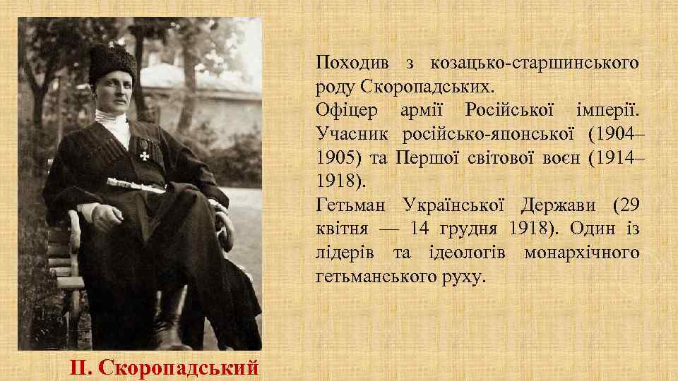 Походив з козацько-старшинського роду Скоропадських. Офіцер армії Російської імперії. Учасник російсько-японської (1904– 1905) та