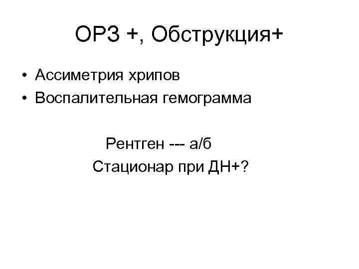 ОРЗ +, Обструкция+ • Ассиметрия хрипов • Воспалительная гемограмма Рентген --- а/б Стационар при