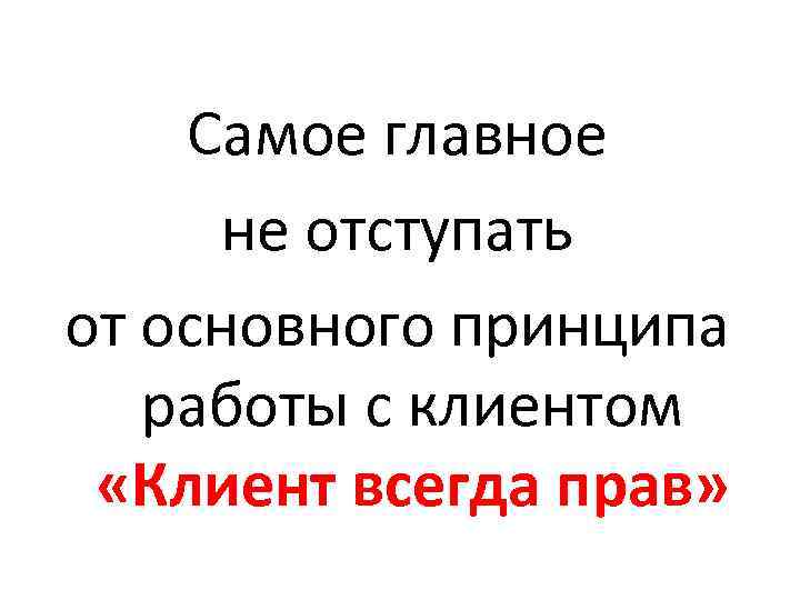 Самое главное не отступать от основного принципа работы с клиентом «Клиент всегда прав» 