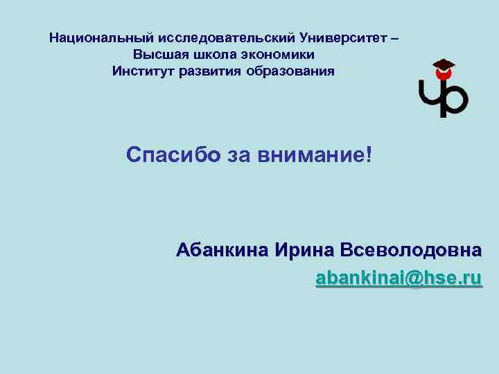 Национальный исследовательский Университет – Высшая школа экономики Институт развития образования Спасибо за внимание! Абанкина