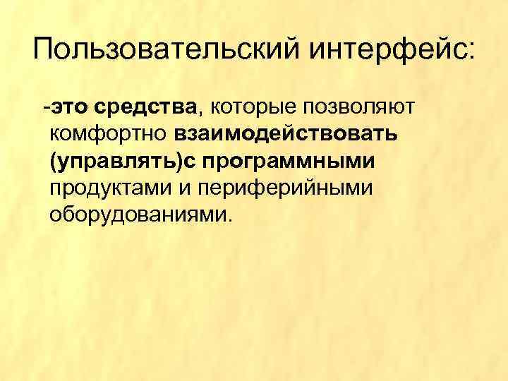 Пользовательский интерфейс: -это средства, которые позволяют комфортно взаимодействовать (управлять)с программными продуктами и периферийными оборудованиями.