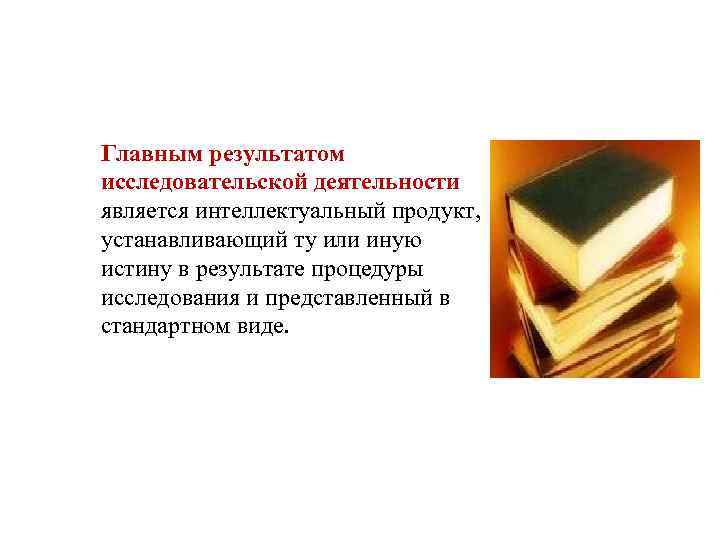 Главным результатом исследовательской деятельности является интеллектуальный продукт, устанавливающий ту или иную истину в результате